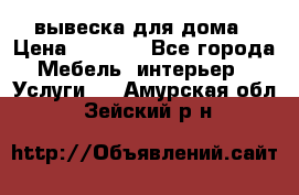 вывеска для дома › Цена ­ 3 500 - Все города Мебель, интерьер » Услуги   . Амурская обл.,Зейский р-н